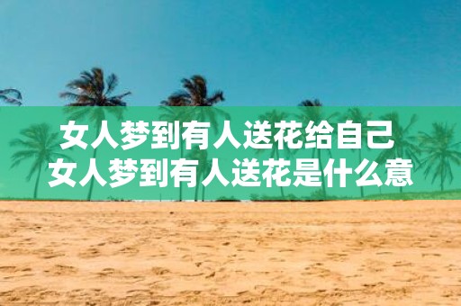 女人梦到有人送花给自己 女人梦到有人送花是什么意思