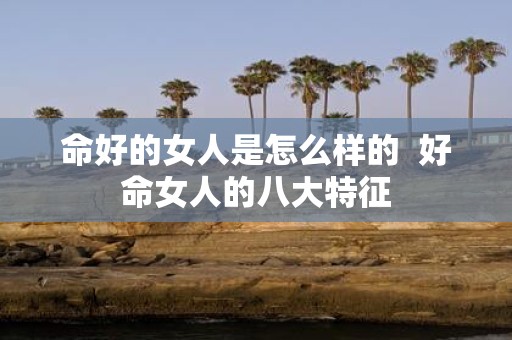 命好的女人是怎么样的 好命女人的八大特征