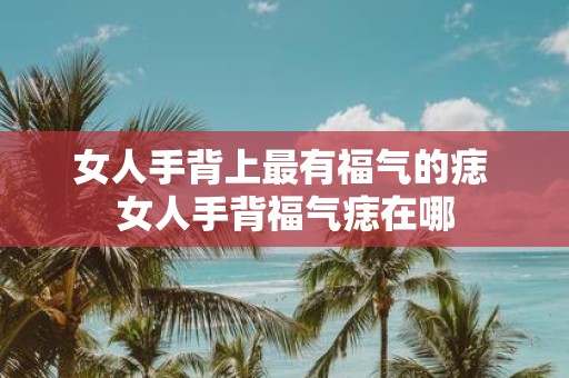 女人手背上最有福气的痣 女人手背福气痣在哪