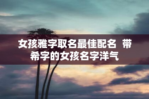 女孩雅字取名最佳配名 带希字的女孩名字洋气