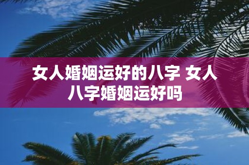 女人婚姻运好的八字 女人八字婚姻运好吗