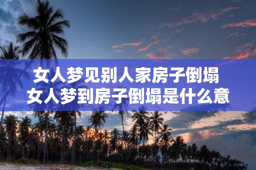 女人梦见别人家房子倒塌 女人梦到房子倒塌是什么意思