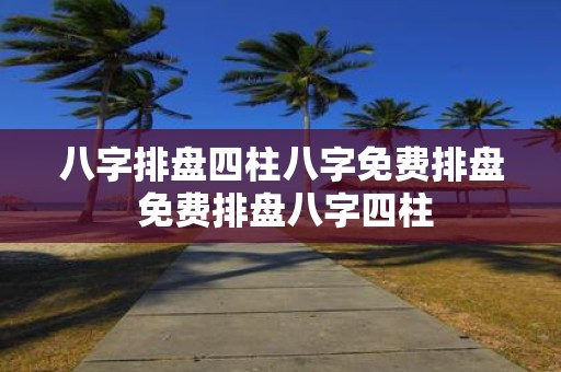 八字排盘四柱八字免费排盘 免费排盘八字四柱