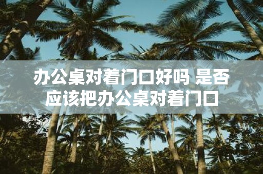 办公桌对着门口好吗 是否应该把办公桌对着门口