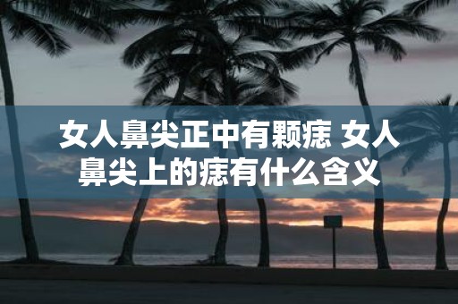 女人鼻尖正中有颗痣 女人鼻尖上的痣有什么含义