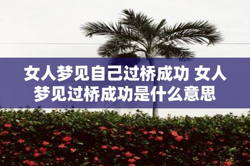 女人梦见自己过桥成功 女人梦见过桥成功是什么意思
