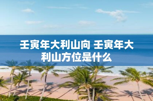 壬寅年大利山向 壬寅年大利山方位是什么