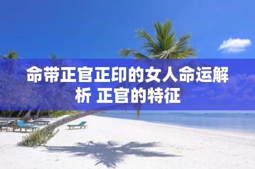 命带正官正印的女人命运解析 正官的特征