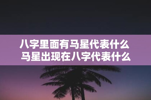 八字里面有马星代表什么 马星出现在八字代表什么