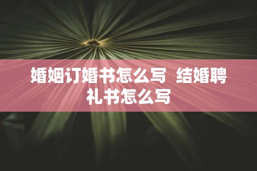 婚姻订婚书怎么写 结婚聘礼书怎么写