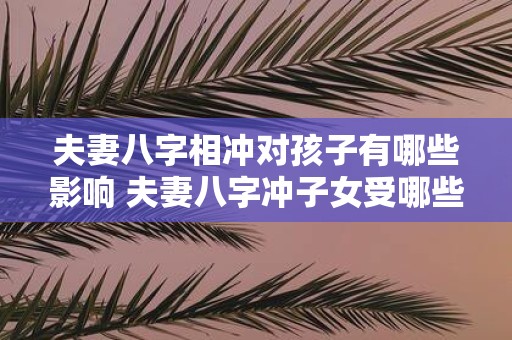 夫妻八字相冲对孩子有哪些影响 夫妻八字冲子女受哪些影响