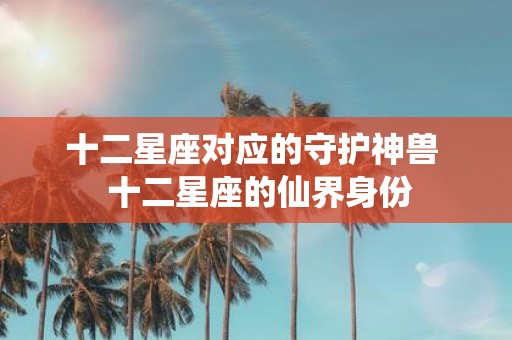 十二星座对应的守护神兽 十二星座的仙界身份