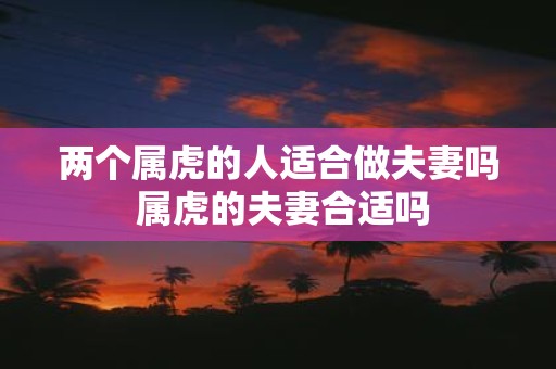 两个属虎的人适合做夫妻吗 属虎的夫妻合适吗