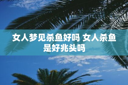 女人梦见杀鱼好吗 女人杀鱼是好兆头吗