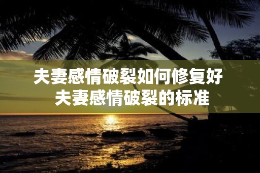 夫妻感情破裂如何修复好 夫妻感情破裂的标准