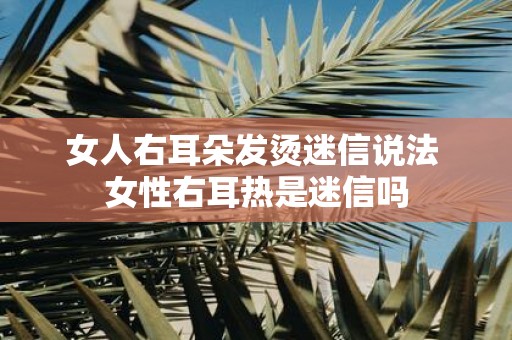 女人右耳朵发烫迷信说法 女性右耳热是迷信吗