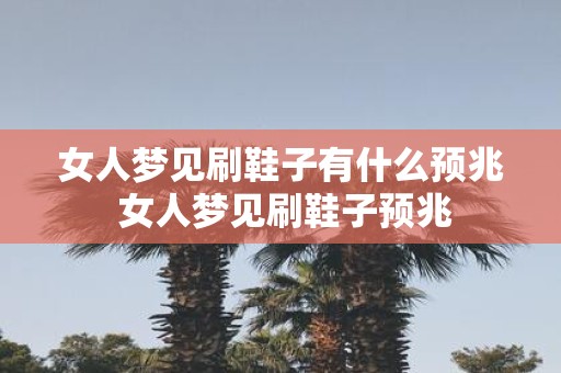 女人梦见刷鞋子有什么预兆 女人梦见刷鞋子预兆