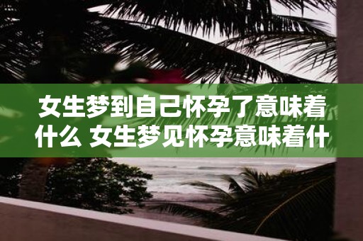 女生梦到自己怀孕了意味着什么 女生梦见怀孕意味着什么