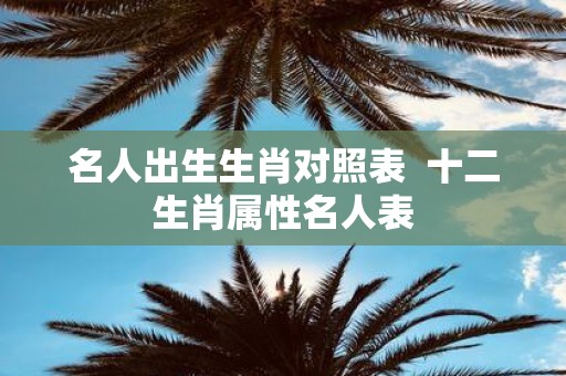 名人出生生肖对照表 十二生肖属性名人表