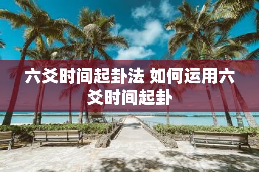 六爻时间起卦法 如何运用六爻时间起卦