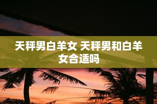天秤男白羊女 天秤男和白羊女合适吗