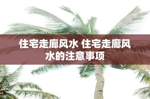 住宅走廊风水 住宅走廊风水的注意事项