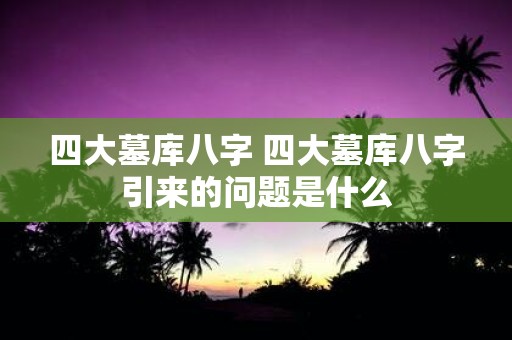 四大墓库八字 四大墓库八字引来的问题是什么