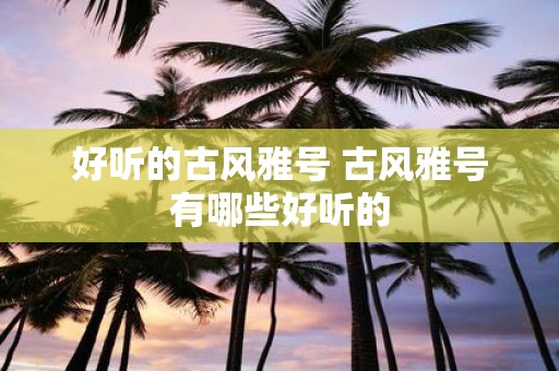 好听的古风雅号 古风雅号有哪些好听的