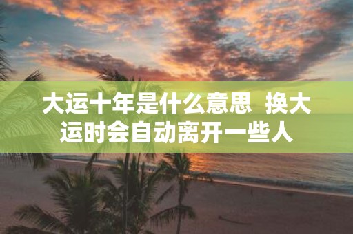 大运十年是什么意思 换大运时会自动离开一些人