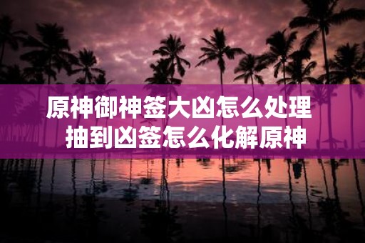 原神御神签大凶怎么处理 抽到凶签怎么化解原神