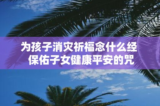 为孩子消灾祈福念什么经 保佑子女健康平安的咒