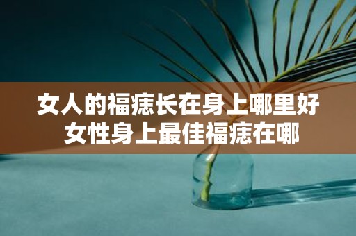 女人的福痣长在身上哪里好 女性身上最佳福痣在哪