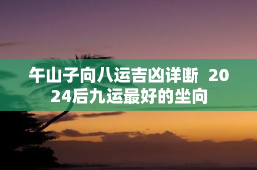午山子向八运吉凶详断 2025后九运最好的坐向