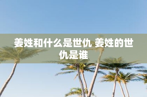 姜姓和什么是世仇 姜姓的世仇是谁