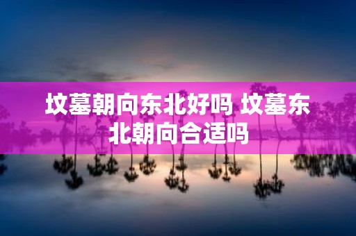 坟墓朝向东北好吗 坟墓东北朝向合适吗