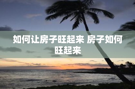 如何让房子旺起来 房子如何旺起来