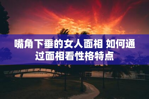 嘴角下垂的女人面相 如何通过面相看性格特点