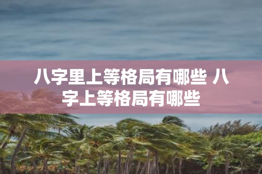 八字里上等格局有哪些 八字上等格局有哪些