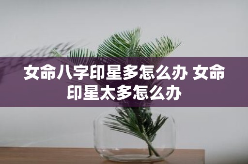 女命八字印星多怎么办 女命印星太多怎么办