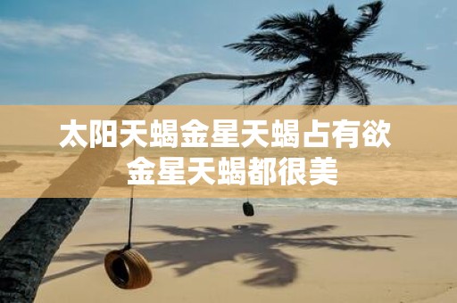 太阳天蝎金星天蝎占有欲 金星天蝎都很美