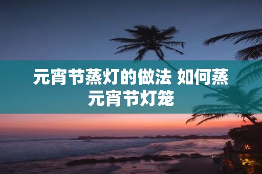 元宵节蒸灯的做法 如何蒸元宵节灯笼