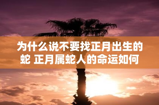 为什么说不要找正月出生的蛇 正月属蛇人的命运如何