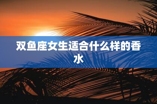 双鱼座女生适合什么样的香水