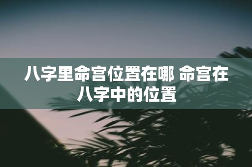 八字里命宫位置在哪 命宫在八字中的位置