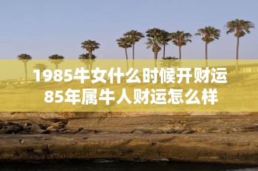 1985牛女什么时候开财运 85年属牛人财运怎么样