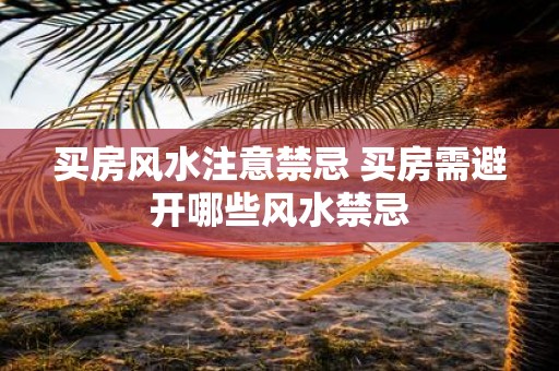 买房风水注意禁忌 买房需避开哪些风水禁忌