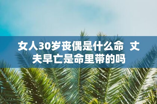 女人30岁丧偶是什么命 丈夫早亡是命里带的吗