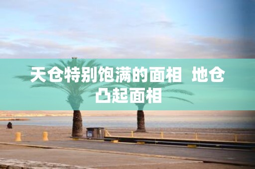 天仓特别饱满的面相 地仓凸起面相