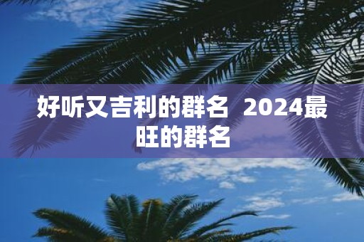 好听又吉利的群名 2025最旺的群名