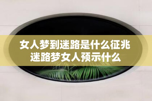 女人梦到迷路是什么征兆 迷路梦女人预示什么